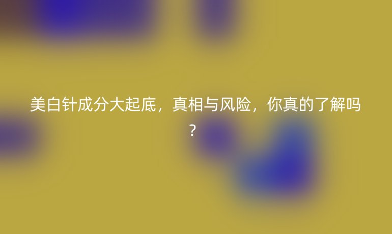 美白针成分大起底，真相与风险，你真的了解吗？