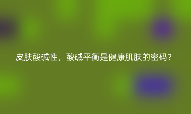 皮肤酸碱性，酸碱平衡是健康肌肤的密码？