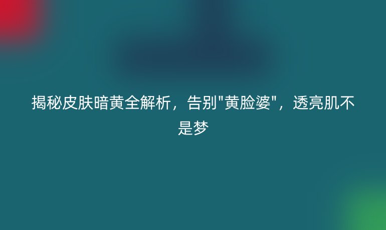 揭秘皮肤暗黄全解析，告别