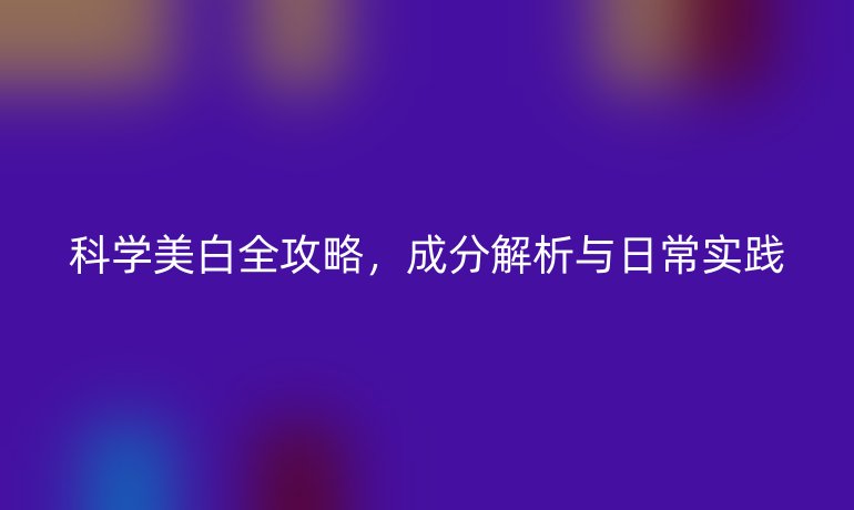 科学美白全攻略,成分解析与日常实践