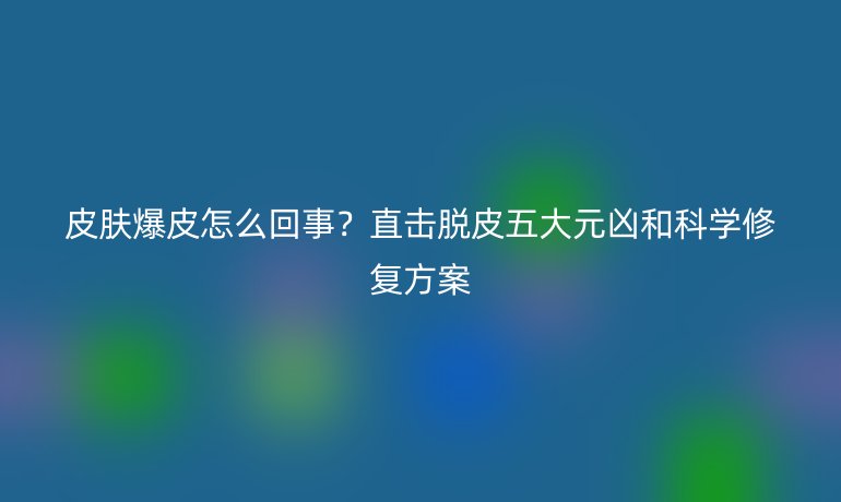 皮肤爆皮怎么回事？直击脱皮五大元凶和科学修复方案