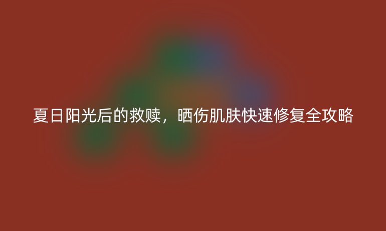 夏日阳光后的救赎，晒伤肌肤快速修复全攻略