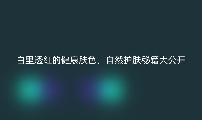 白里透红的健康肤色，自然护肤秘籍大公开