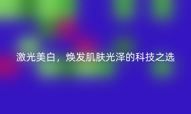 激光美白，焕发肌肤光泽的科技之选