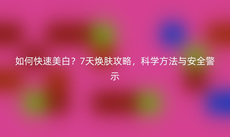 如何快速美白？7天焕肤攻略，科学方法与安全警示