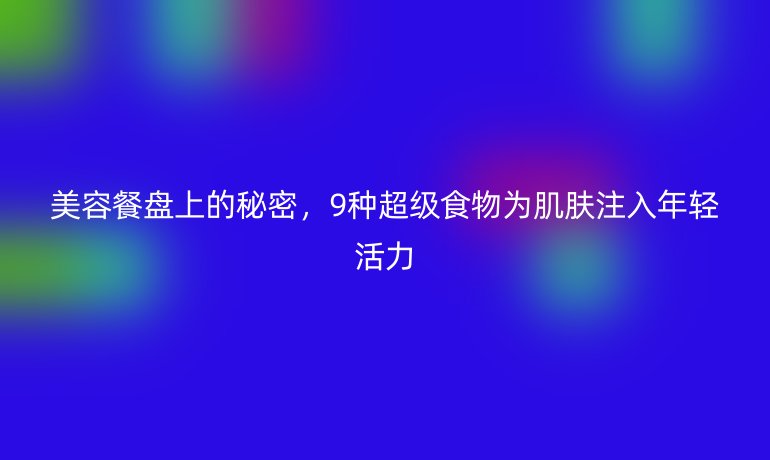 美容餐盘上的秘密，9种超级食物为肌肤注入年轻活力