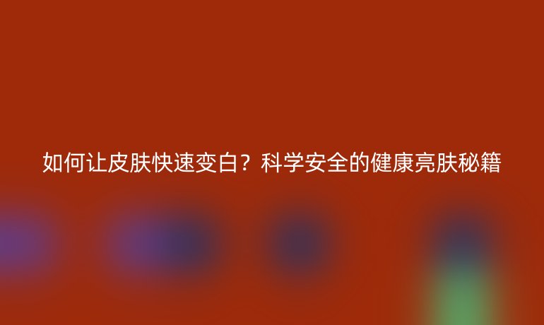 如何让皮肤快速变白？科学安全的健康亮肤秘籍