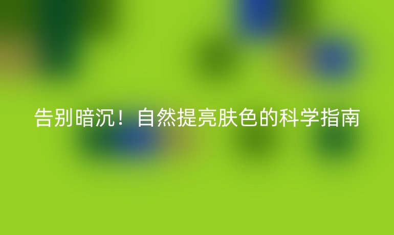 告别暗沉！自然提亮肤色的科学指南