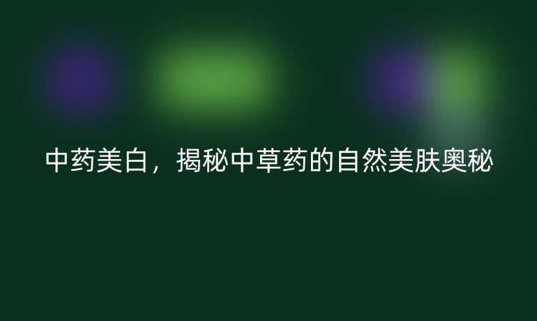 中药美白,揭秘中草药的自然美肤奥秘
