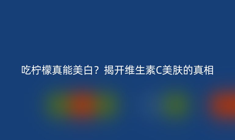 吃柠檬真能美白？揭开维生素C美肤的真相