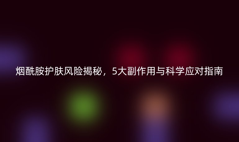 烟酰胺护肤风险揭秘,5大副作用与科学应对指南