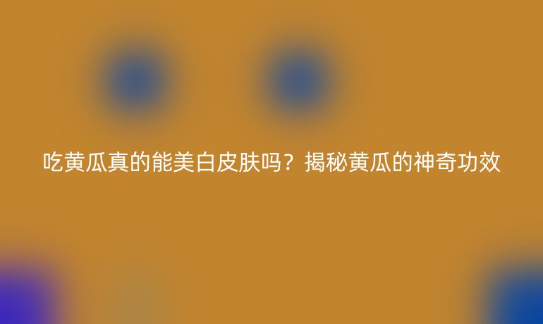 吃黄瓜真的能美白皮肤吗？揭秘黄瓜的神奇功效
