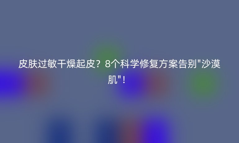 皮肤过敏干燥起皮?8个科学修复方案告别
