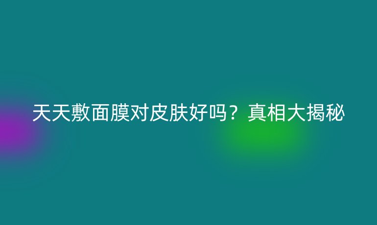 天天敷面膜对皮肤好吗?真相大揭秘