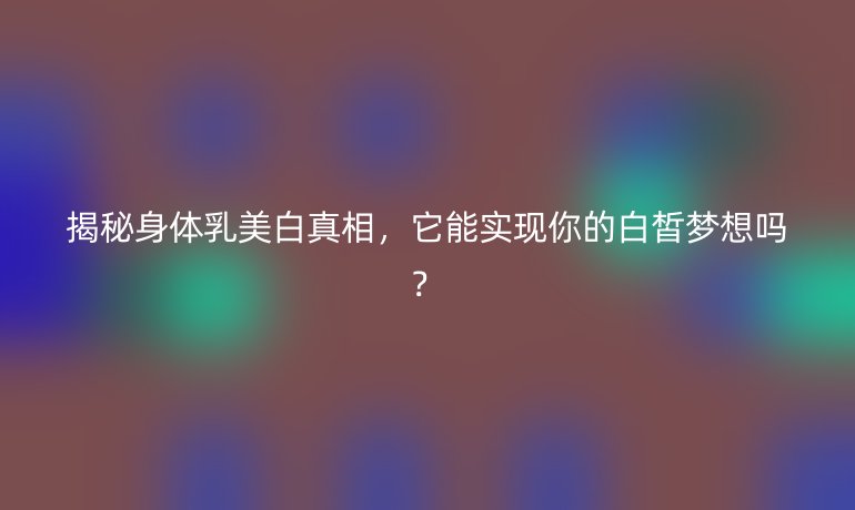 揭秘身体乳美白真相,它能实现你的白皙梦想吗?