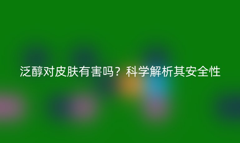 泛醇对皮肤有害吗?科学解析其安全性