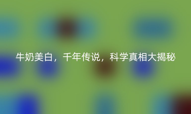牛奶美白，千年传说，科学真相大揭秘