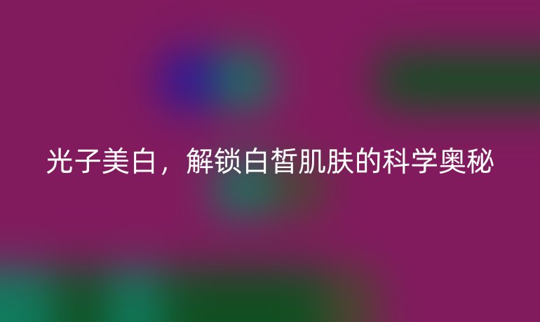 光子美白，解锁白皙肌肤的科学奥秘