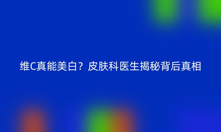 维C真能美白?皮肤科医生揭秘背后真相