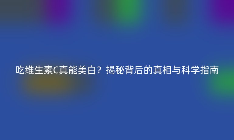 吃维生素C真能美白?揭秘背后的真相与科学指南