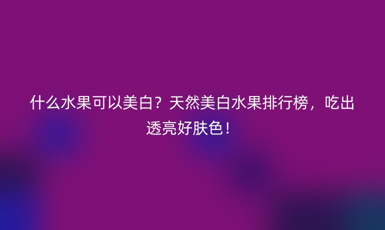 什么水果可以美白?天然美白水果排行榜,吃出透亮好肤色!