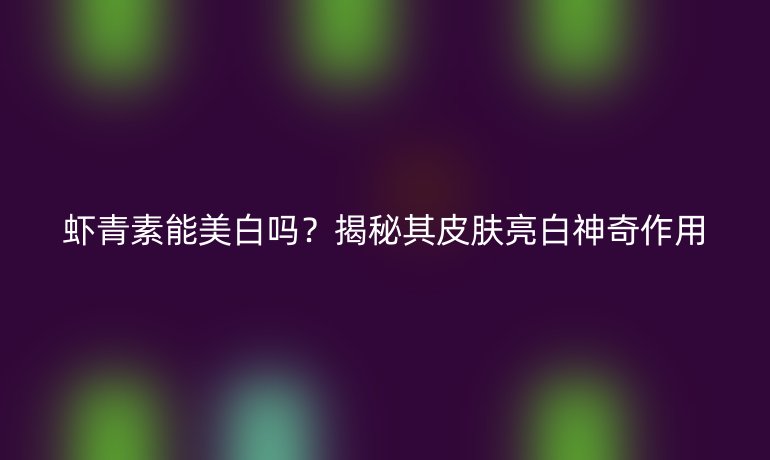 虾青素能美白吗?揭秘其皮肤亮白神奇作用