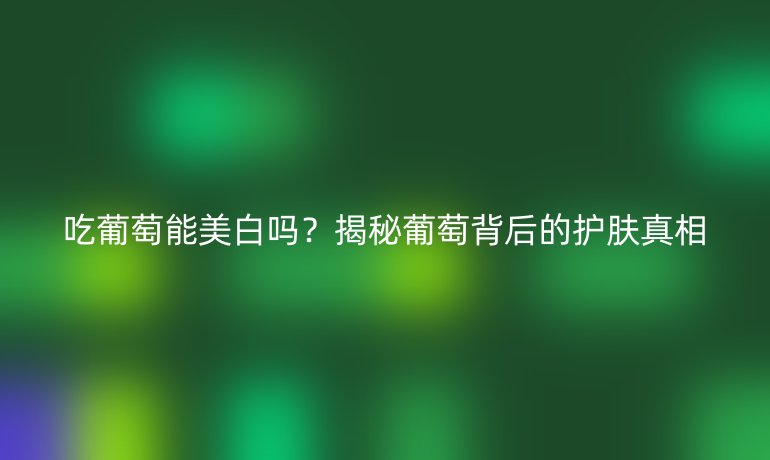 吃葡萄能美白吗?揭秘葡萄背后的护肤真相