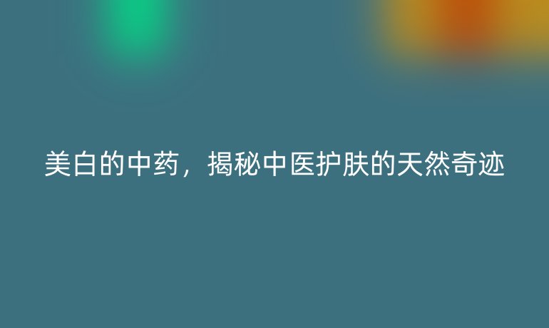 美白的中药,揭秘中医护肤的天然奇迹