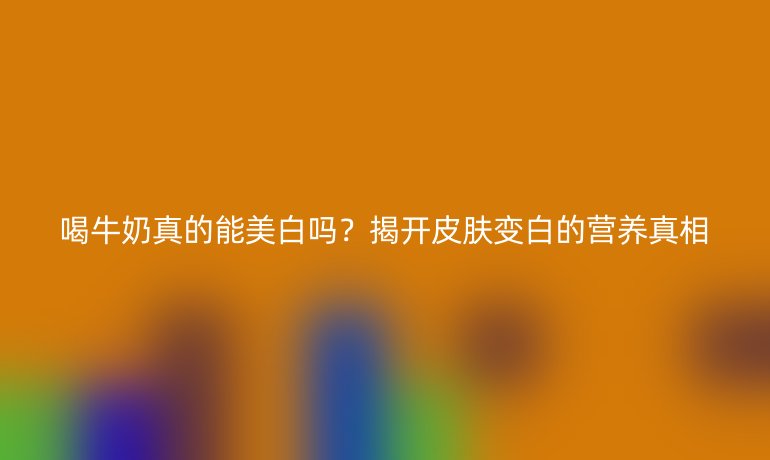 喝牛奶真的能美白吗？揭开皮肤变白的营养真相