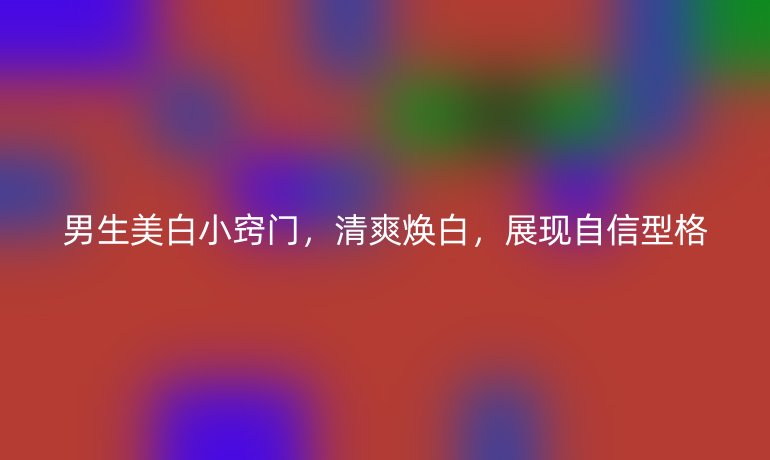 男生美白小窍门,清爽焕白,展现自信型格