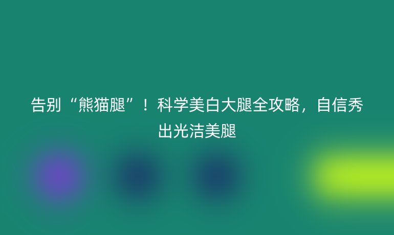 告别“熊猫腿”！科学美白大腿全攻略，自信秀出光洁美腿