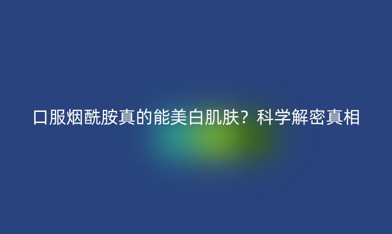 口服烟酰胺真的能美白肌肤?科学解密真相