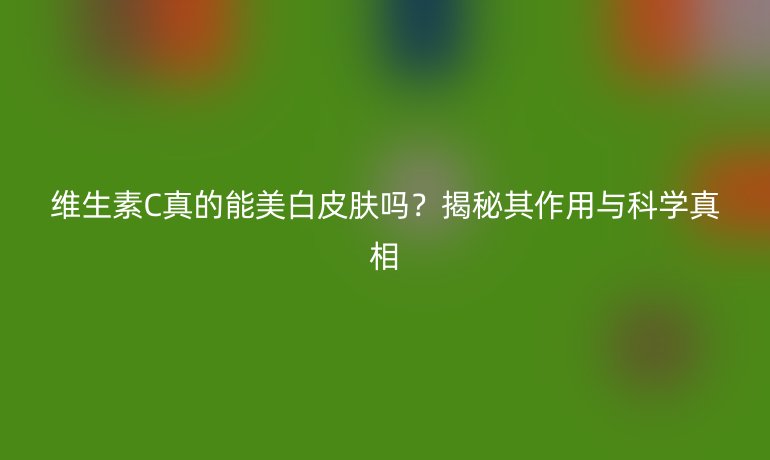 维生素C真的能美白皮肤吗?揭秘其作用与科学真相
