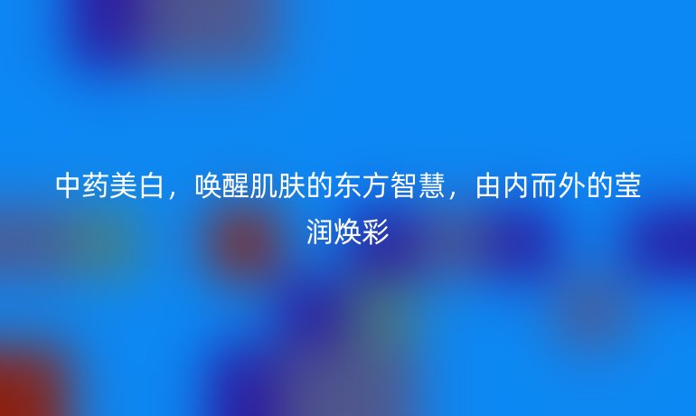 中药美白，唤醒肌肤的东方智慧，由内而外的莹润焕彩