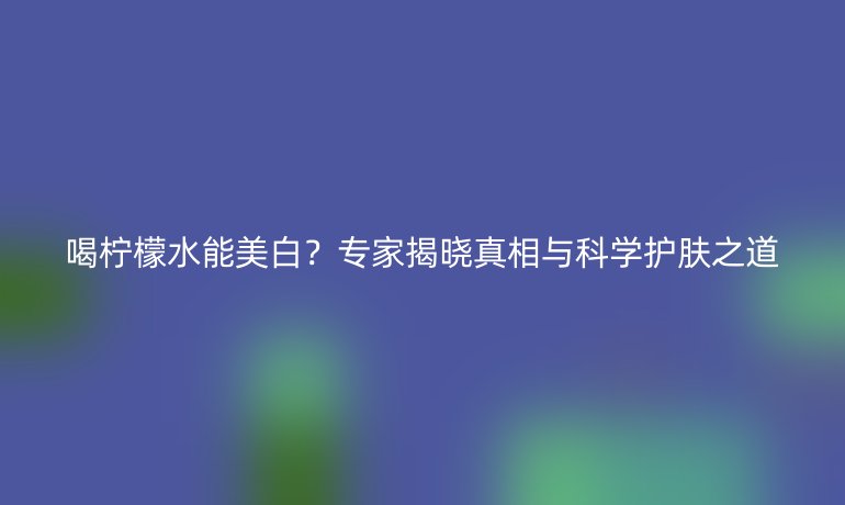 喝柠檬水能美白?专家揭晓真相与科学护肤之道