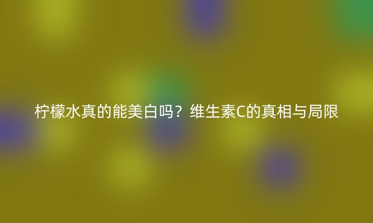 柠檬水真的能美白吗?维生素C的真相与局限