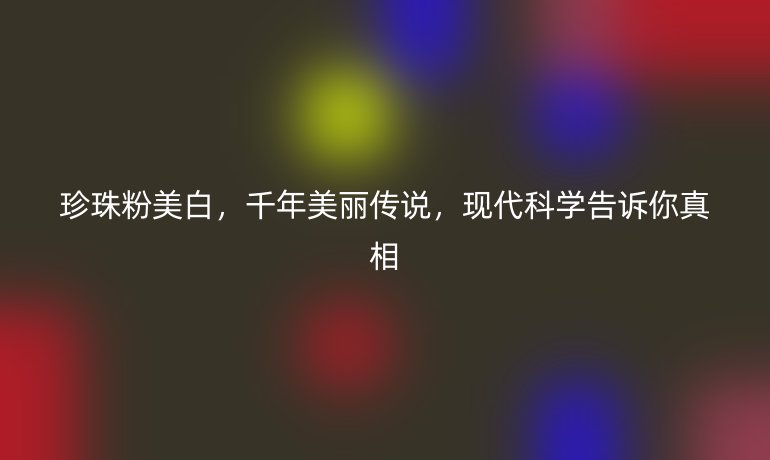 珍珠粉美白,千年美丽传说,现代科学告诉你真相