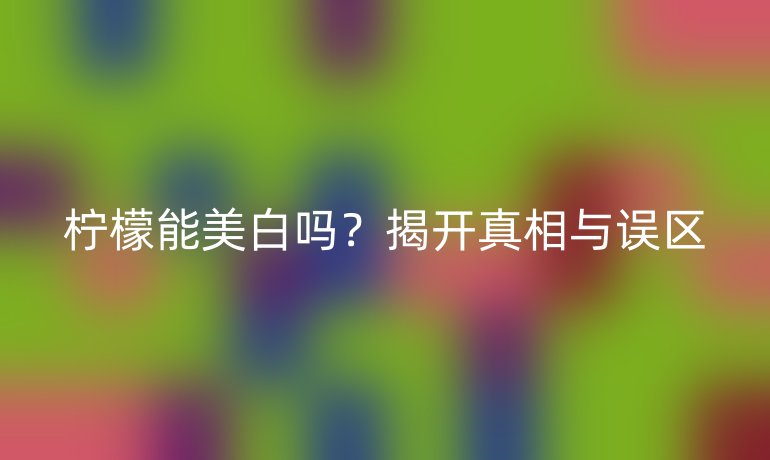 柠檬能美白吗？揭开真相与误区