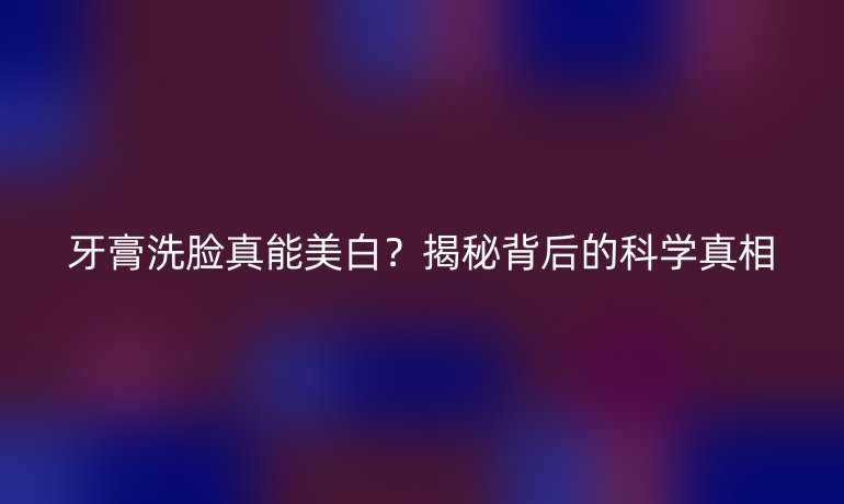 牙膏洗脸真能美白？揭秘背后的科学真相