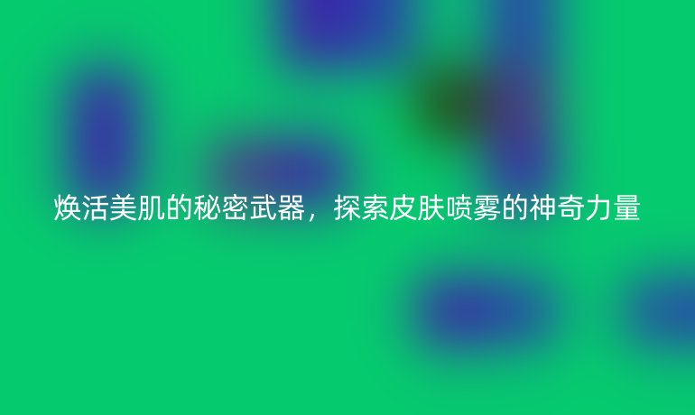 焕活美肌的秘密武器，探索皮肤喷雾的神奇力量