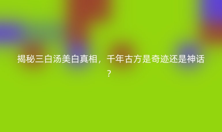 揭秘三白汤美白真相，千年古方是奇迹还是神话？