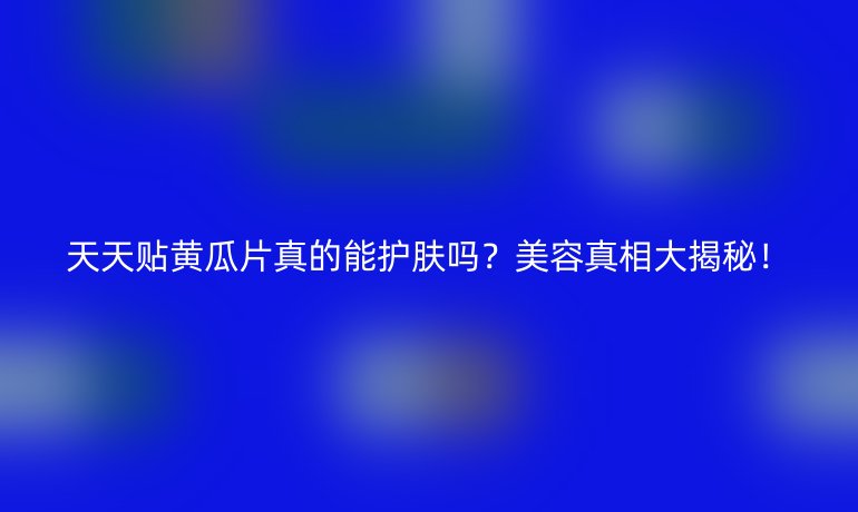 天天贴黄瓜片真的能护肤吗？美容真相大揭秘！