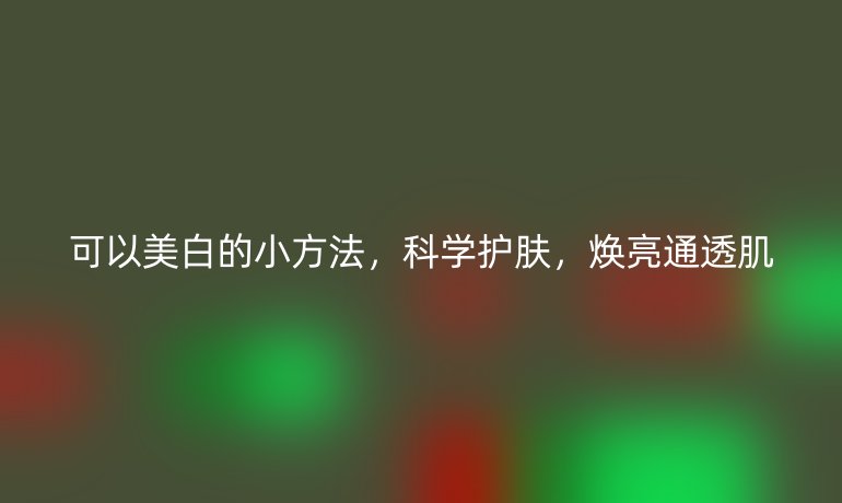 可以美白的小方法，科学护肤，焕亮通透肌