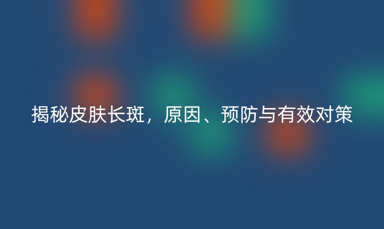 揭秘皮肤长斑,原因、预防与有效对策