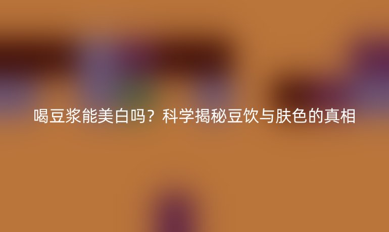 喝豆浆能美白吗？科学揭秘豆饮与肤色的真相