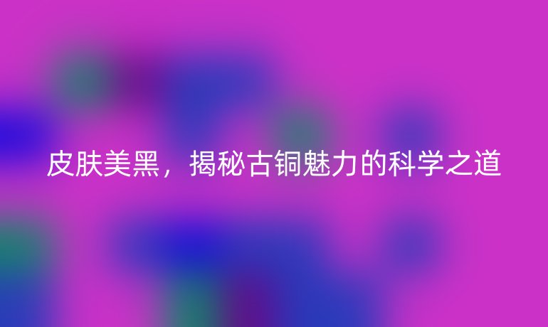 皮肤美黑，揭秘古铜魅力的科学之道