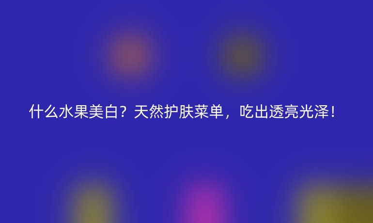 什么水果美白？天然护肤菜单，吃出透亮光泽！