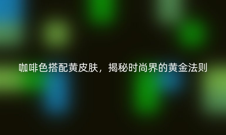 咖啡色搭配黄皮肤，揭秘时尚界的黄金法则