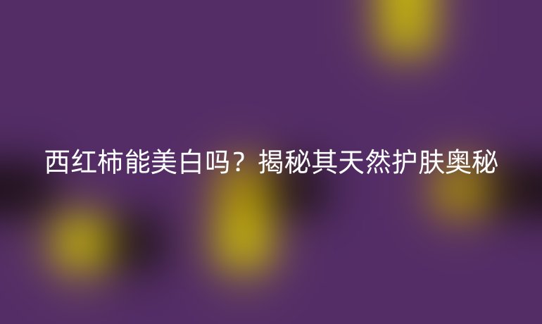 西红柿能美白吗?揭秘其天然护肤奥秘