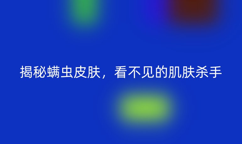 揭秘螨虫皮肤，看不见的肌肤杀手